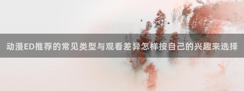 香蕉成熟时百度:动漫ED推荐的常见类型与观看差异怎样按自己的兴趣来选择配图