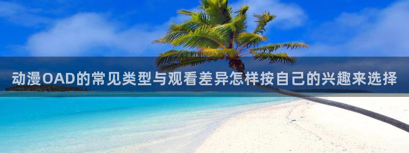 香蕉成熟时2迅雷:动漫OAD的常见类型与观看差异怎样按自己的兴趣来选择配图