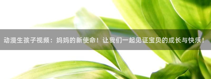 当年香蕉成熟时:动漫生孩子视频:妈妈的新使命!让我们一起见证宝贝的成长与快乐!配图