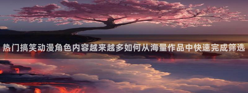 记得香蕉成熟时柏安妮:热门搞笑动漫角色内容越来越多如何从海量作品中快速完成筛选配图