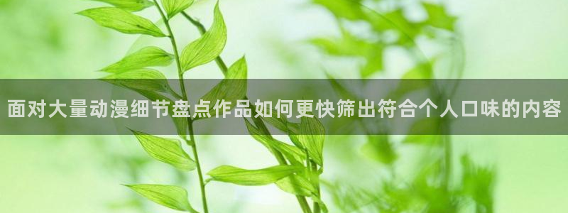 香蕉成熟时百度云:面对大量动漫细节盘点作品如何更快筛出符合个人口味的内容配图