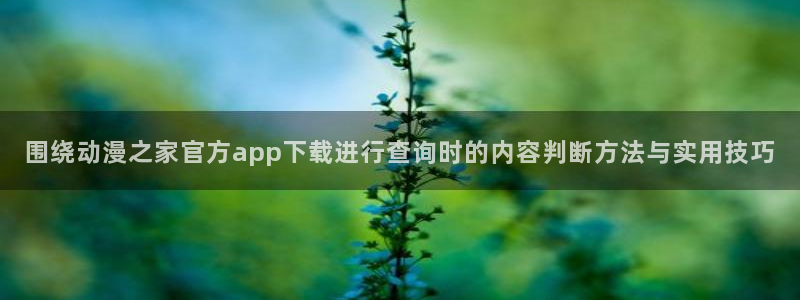 记得香蕉成熟时在线观看:围绕动漫之家官方app下载进行查询时的内容判断方法与实用技巧配图