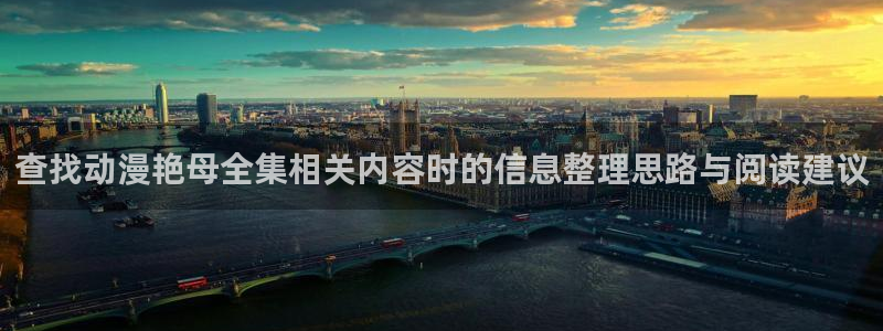 香蕉成熟时2迅雷：查找动漫艳母全集相关内容时的信息整理思路与阅读建议配图