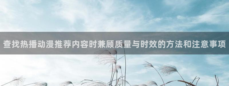 童爱玲 香蕉成熟时：查找热播动漫推荐内容时兼顾质量与时效的方法和注意事项配图