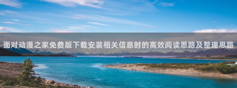 香蕉成熟时2初恋情人:面对动漫之家免费版下载安装相关信息时的高效阅读思路及整理思路配图