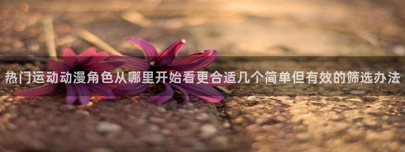 记得香蕉成熟时 迅雷:热门运动动漫角色从哪里开始看更合适几个简单但有效的筛选办法配图
