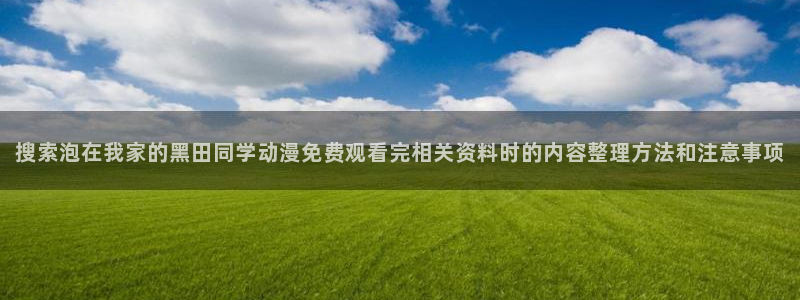 当香蕉成熟时1993:搜索泡在我家的黑田同学动漫免费观看完相关资料时的内容整理方法和注意事项配图