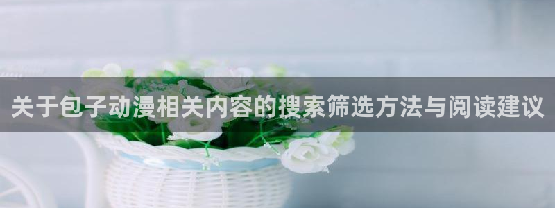 舒淇香蕉成熟时:关于包子动漫相关内容的搜索筛选方法与阅读建议配图